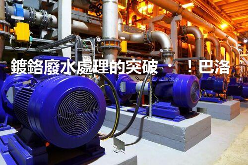 鍍鉻廢水處理的突破！巴洛仕技術讓排放清零？